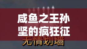 咸鱼之王孙坚的疯狂征程，深度解析其制胜策略与实战技巧