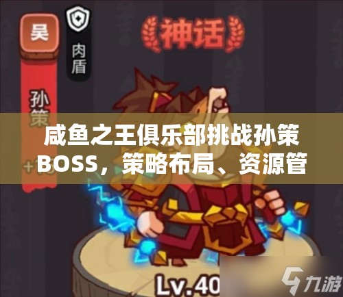 咸鱼之王俱乐部挑战孙策BOSS，策略布局、资源管理技巧与最大化战斗价值攻略