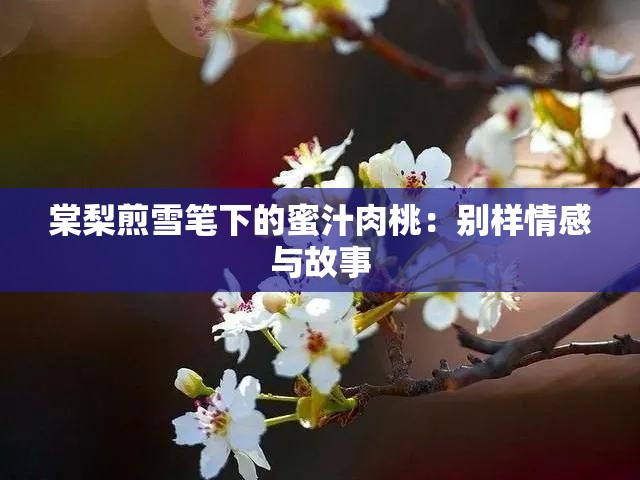 棠梨煎雪笔下的蜜汁肉桃：别样情感与故事