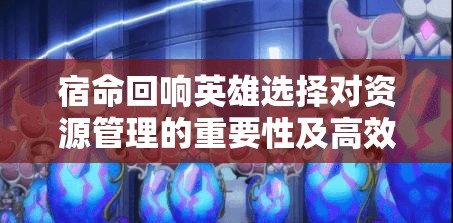 宿命回响英雄选择对资源管理的重要性及高效策略解析