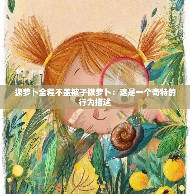 拔萝卜全程不盖被子拔萝卜：这是一个奇特的行为描述