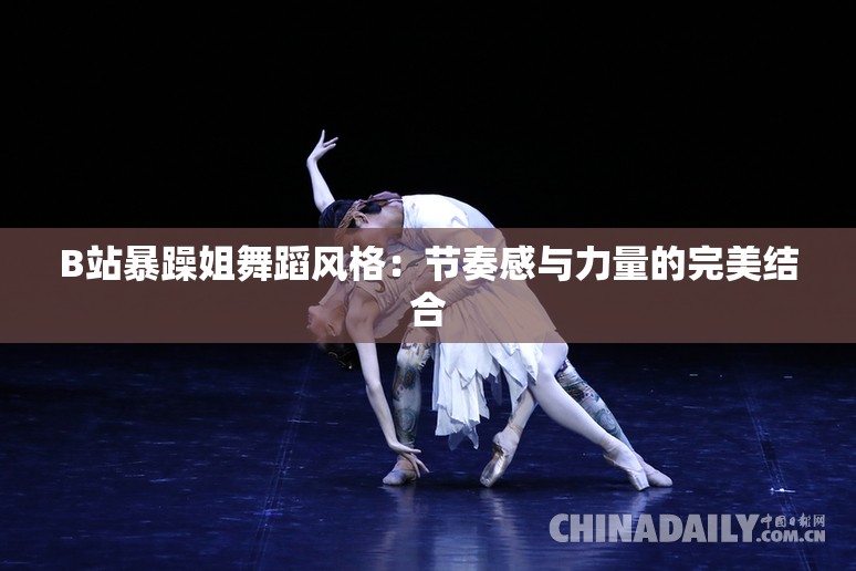 B站暴躁姐舞蹈风格：节奏感与力量的完美结合