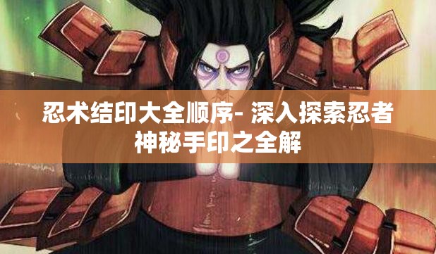 忍术结印大全顺序- 深入探索忍者神秘手印之全解