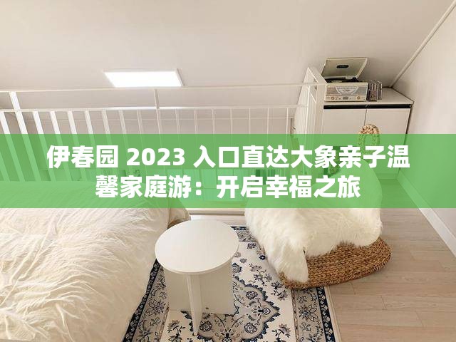 伊春园 2023 入口直达大象亲子温馨家庭游：开启幸福之旅