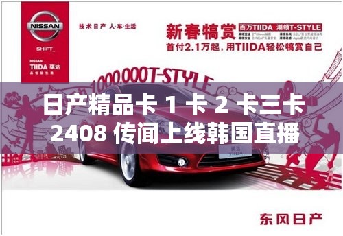 日产精品卡 1 卡 2 卡三卡 2408 传闻上线韩国直播引发关注