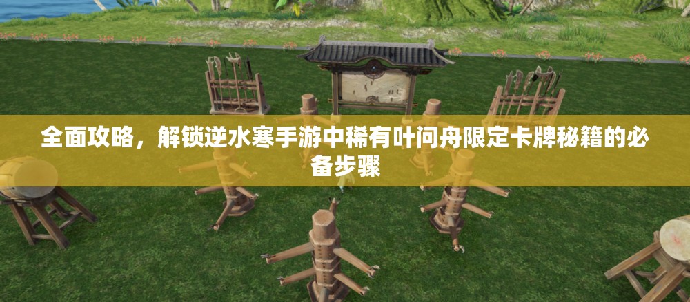 全面攻略，解锁逆水寒手游中稀有叶问舟限定卡牌秘籍的必备步骤