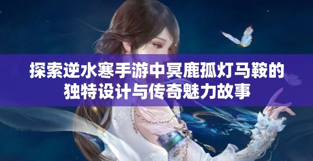 探索逆水寒手游中冥鹿孤灯马鞍的独特设计与传奇魅力故事