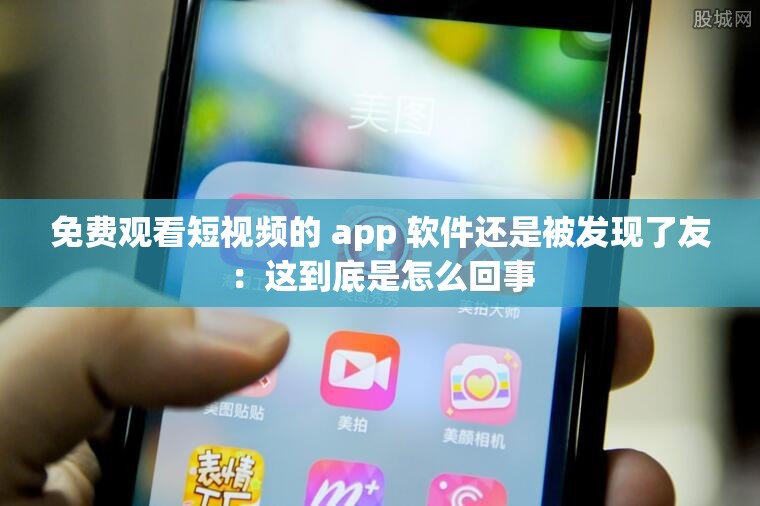 免费观看短视频的 app 软件还是被发现了友：这到底是怎么回事