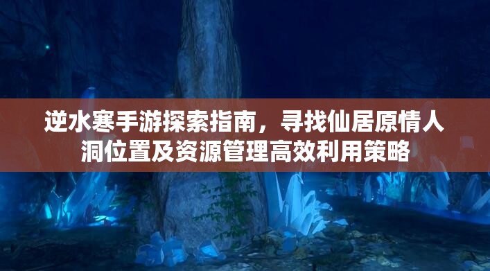 逆水寒手游探索指南，寻找仙居原情人洞位置及资源管理高效利用策略