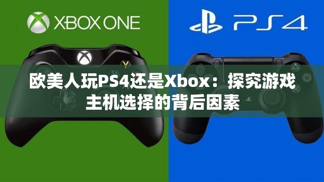 欧美人玩PS4还是Xbox：探究游戏主机选择的背后因素