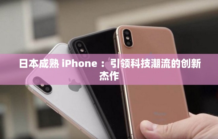 日本成熟 iPhone ：引领科技潮流的创新杰作
