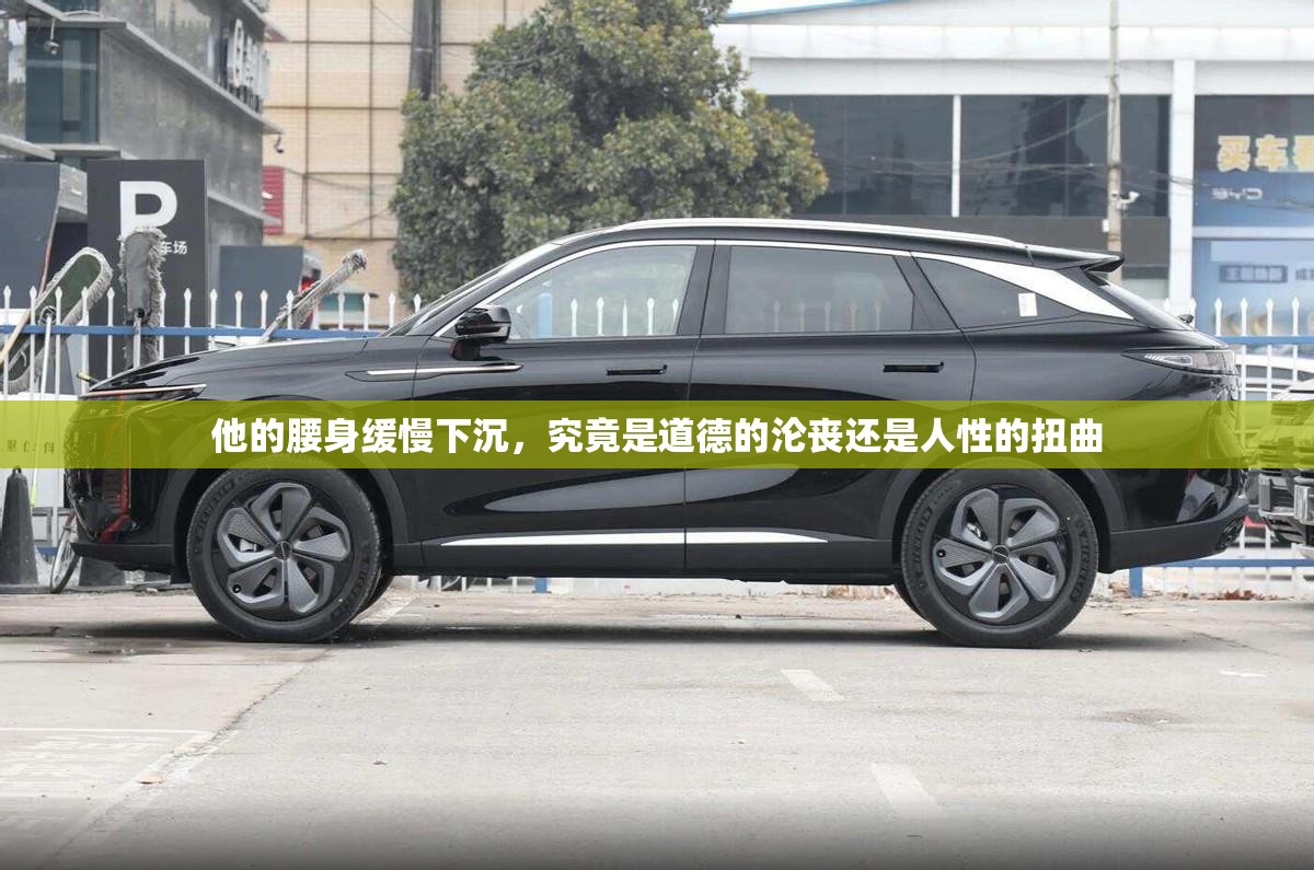 他的腰身缓慢下沉，究竟是道德的沦丧还是人性的扭曲