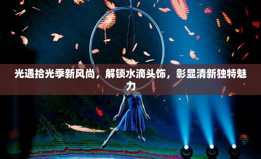 光遇拾光季新风尚，解锁水滴头饰，彰显清新独特魅力