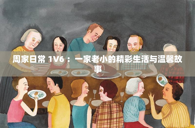 周家日常 1V6 ：一家老小的精彩生活与温馨故事