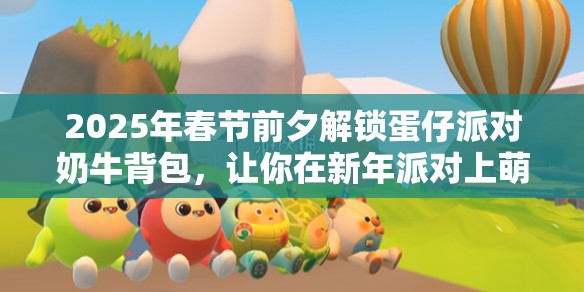 2025年春节前夕解锁蛋仔派对奶牛背包，让你在新年派对上萌翻全场不是梦！