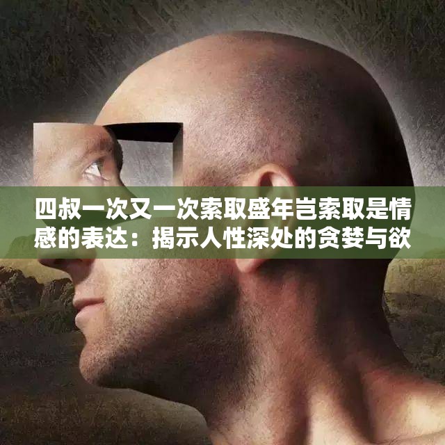 四叔一次又一次索取盛年岂索取是情感的表达：揭示人性深处的贪婪与欲望