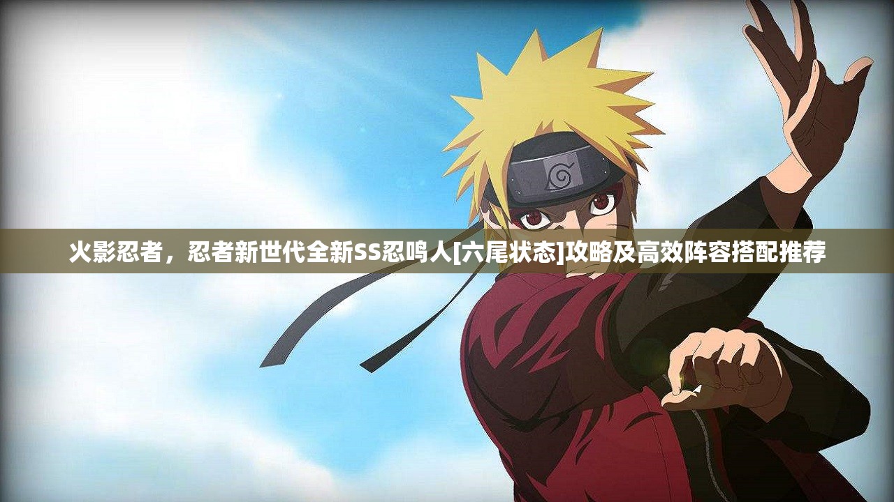 火影忍者，忍者新世代全新SS忍鸣人[六尾状态]攻略及高效阵容搭配推荐