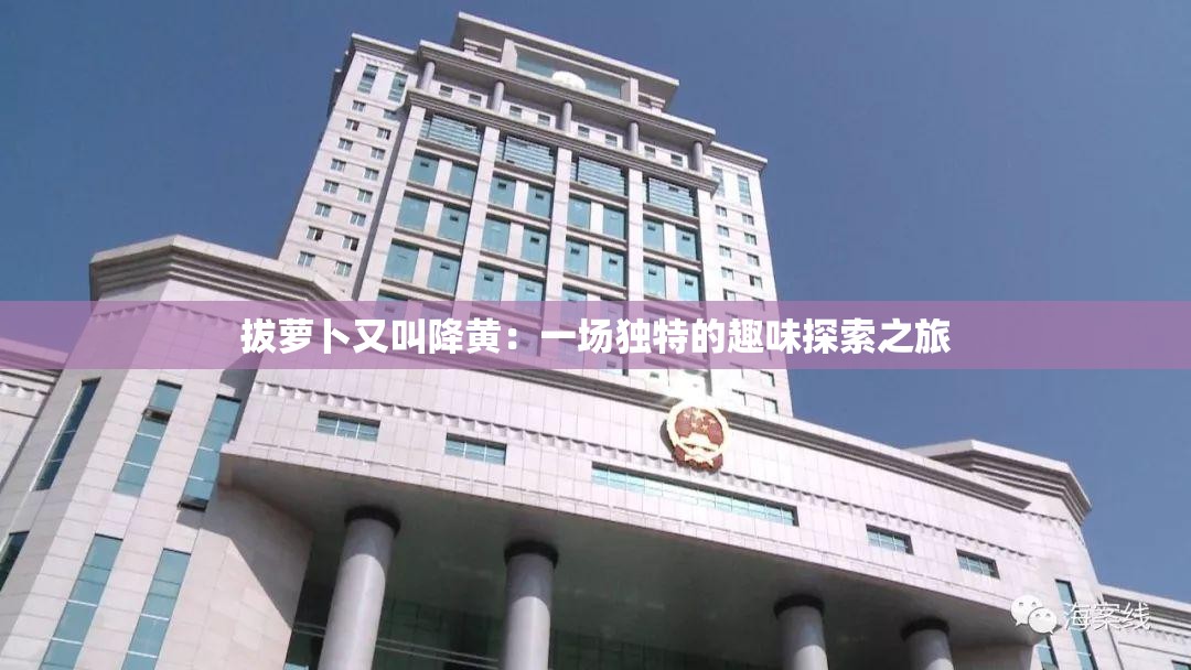 拔萝卜又叫降黄：一场独特的趣味探索之旅