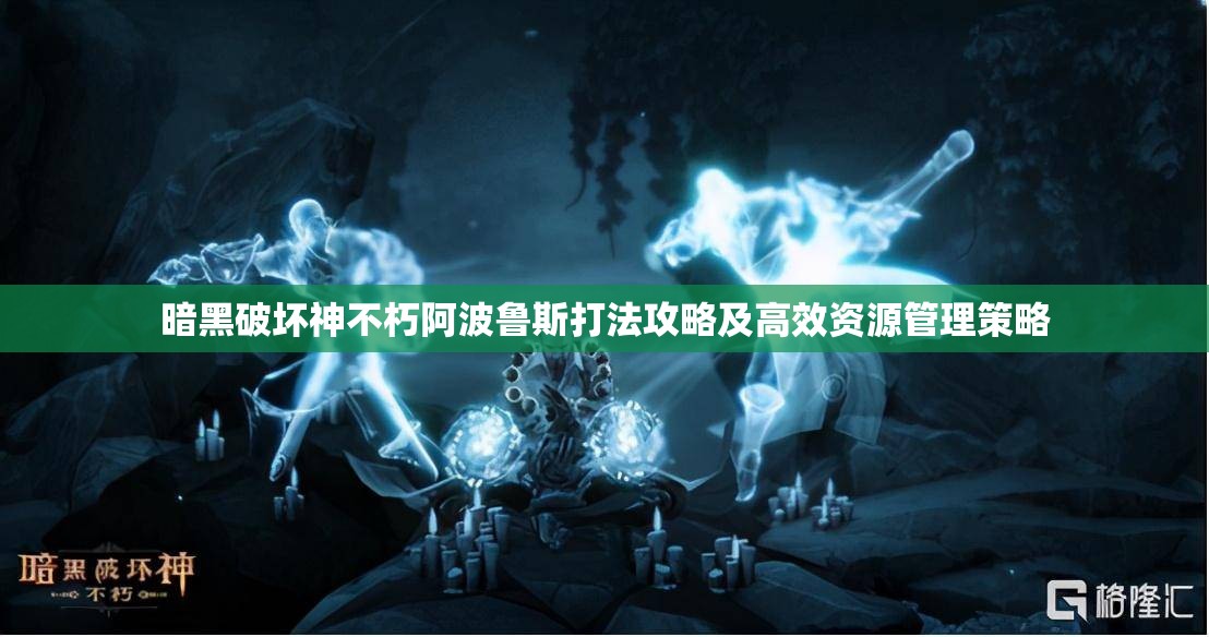 暗黑破坏神不朽阿波鲁斯打法攻略及高效资源管理策略
