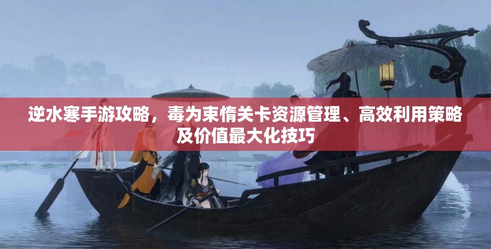 逆水寒手游攻略，毒为束惰关卡资源管理、高效利用策略及价值最大化技巧