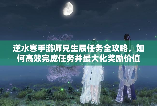 逆水寒手游师兄生辰任务全攻略，如何高效完成任务并最大化奖励价值