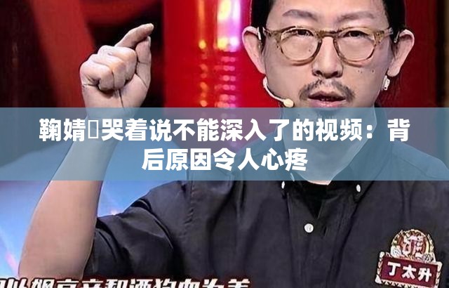 鞠婧祎哭着说不能深入了的视频：背后原因令人心疼