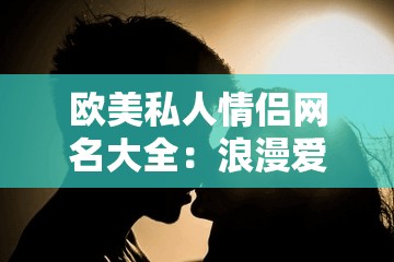 欧美私人情侣网名大全：浪漫爱意的英文情侣网名精选