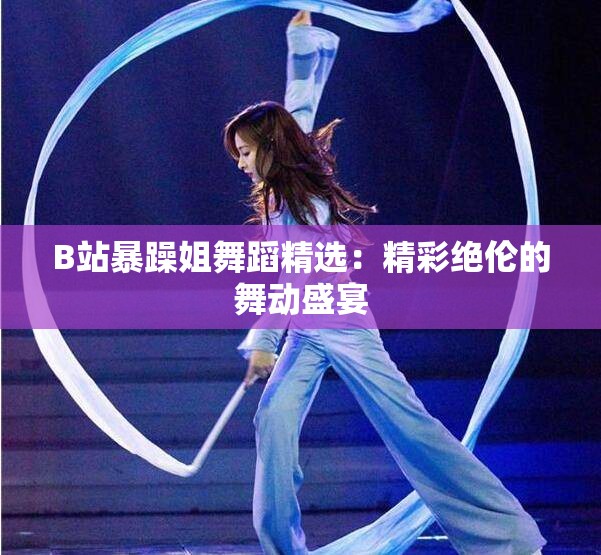 B站暴躁姐舞蹈精选：精彩绝伦的舞动盛宴