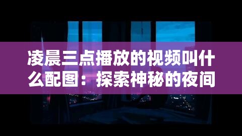 凌晨三点播放的视频叫什么配图：探索神秘的夜间影像世界