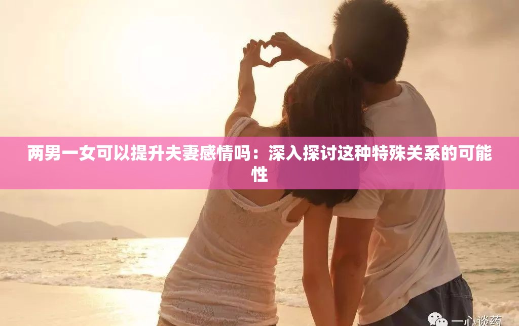 两男一女可以提升夫妻感情吗：深入探讨这种特殊关系的可能性