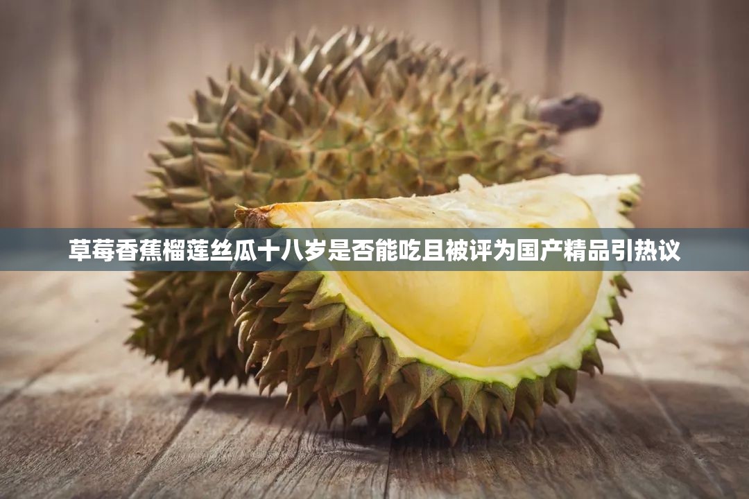 草莓香蕉榴莲丝瓜十八岁是否能吃且被评为国产精品引热议
