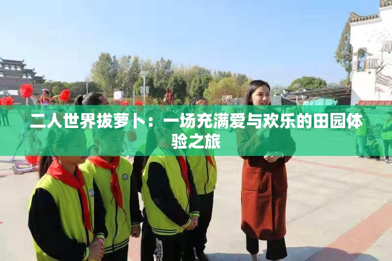 二人世界拔萝卜：一场充满爱与欢乐的田园体验之旅