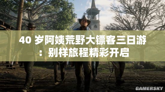 40 岁阿姨荒野大镖客三日游：别样旅程精彩开启