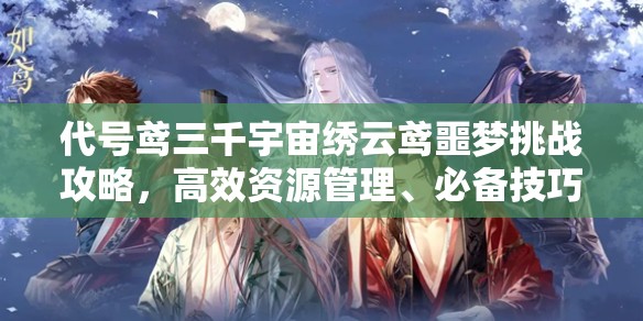 代号鸢三千宇宙绣云鸢噩梦挑战攻略，高效资源管理、必备技巧与避免资源浪费策略