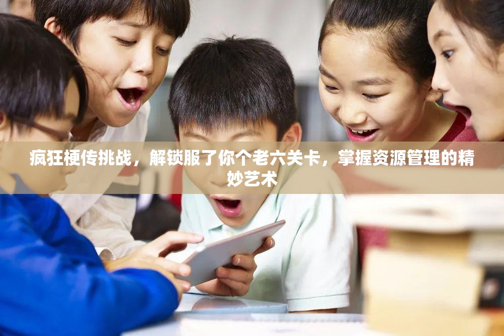 疯狂梗传挑战，解锁服了你个老六关卡，掌握资源管理的精妙艺术