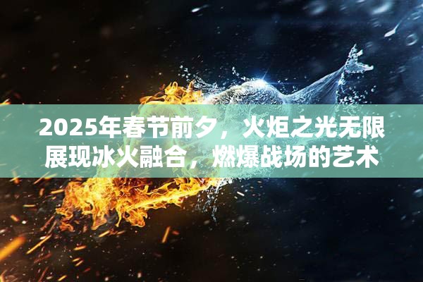 2025年春节前夕，火炬之光无限展现冰火融合，燃爆战场的艺术盛宴