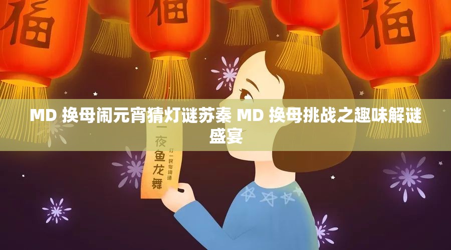 MD 换母闹元宵猜灯谜苏秦 MD 换母挑战之趣味解谜盛宴