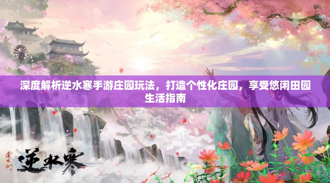 深度解析逆水寒手游庄园玩法，打造个性化庄园，享受悠闲田园生活指南
