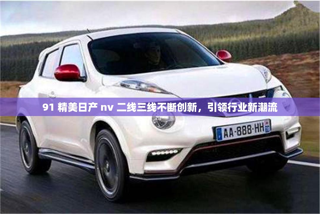 91 精美日产 nv 二线三线不断创新，引领行业新潮流