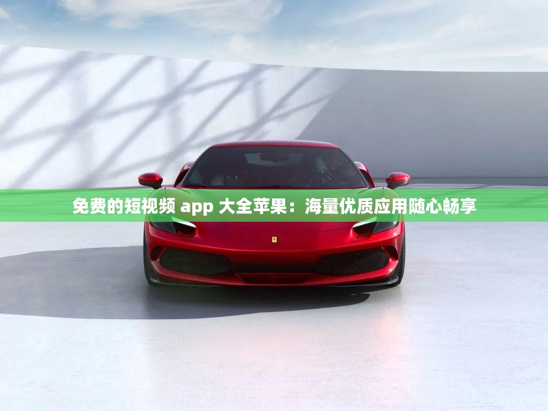 免费的短视频 app 大全苹果：海量优质应用随心畅享
