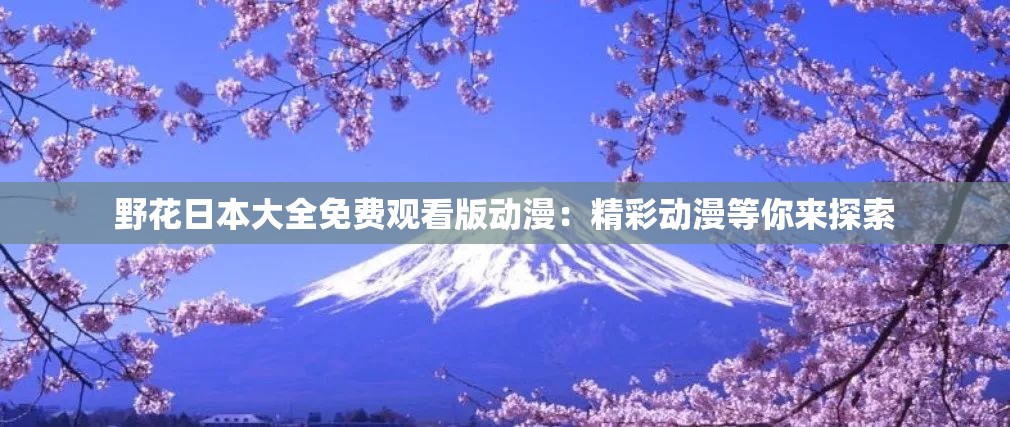 野花日本大全免费观看版动漫：精彩动漫等你来探索