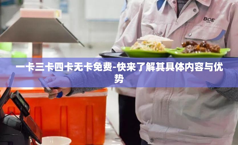 一卡三卡四卡无卡免费-快来了解其具体内容与优势