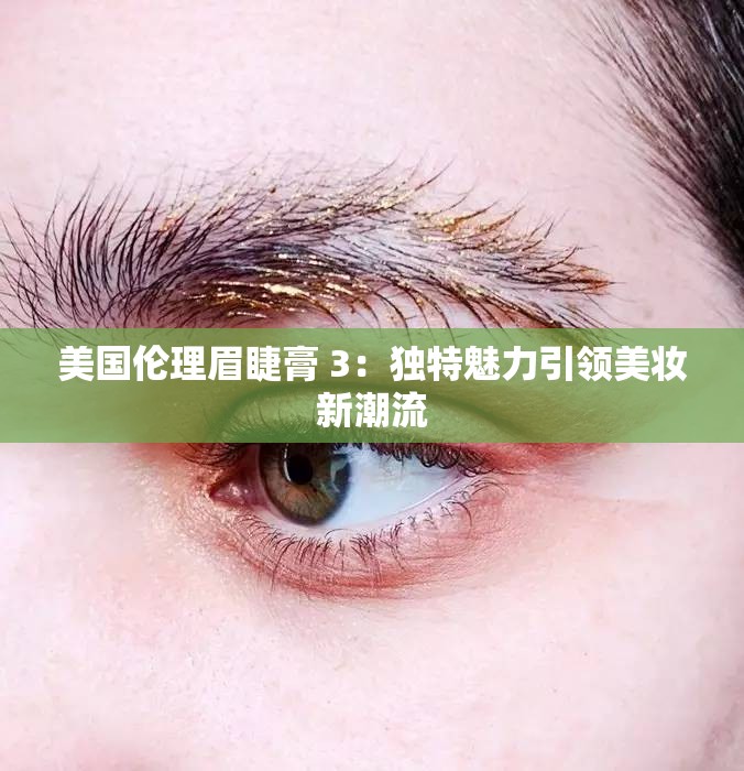 美国伦理眉睫膏 3：独特魅力引领美妆新潮流