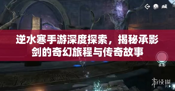 逆水寒手游深度探索，揭秘承影剑的奇幻旅程与传奇故事