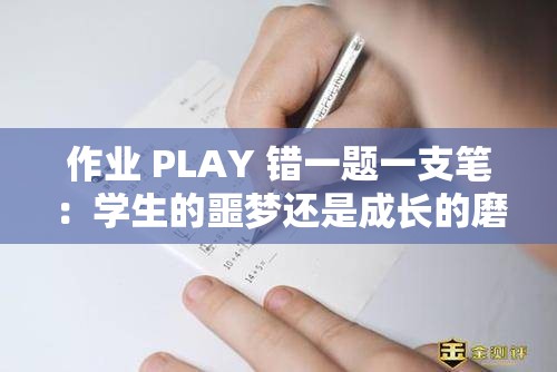 作业 PLAY 错一题一支笔：学生的噩梦还是成长的磨砺？