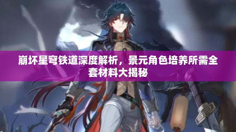 崩坏星穹铁道深度解析，景元角色培养所需全套材料大揭秘