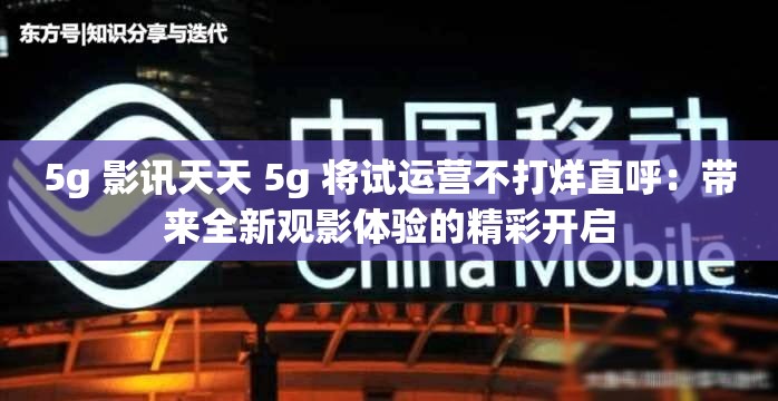 5g 影讯天天 5g 将试运营不打烊直呼：带来全新观影体验的精彩开启