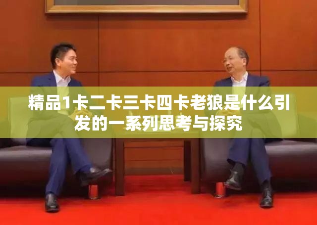精品1卡二卡三卡四卡老狼是什么引发的一系列思考与探究