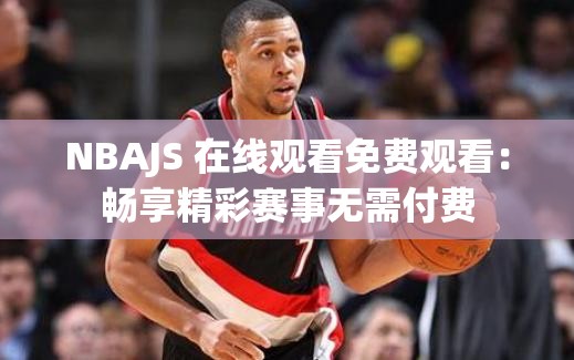 NBAJS 在线观看免费观看：畅享精彩赛事无需付费