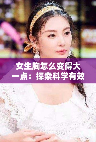 女生胸怎么变得大一点：探索科学有效的丰胸方法